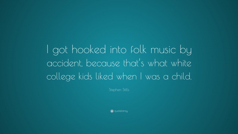 Stephen Stills Quote: “I got hooked into folk music by accident, because that’s what white college kids liked when I was a child.”