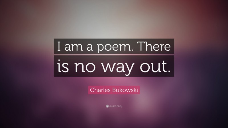 Charles Bukowski Quote: “I am a poem. There is no way out.”