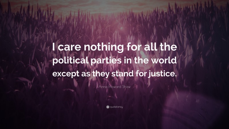 Anna Howard Shaw Quote: “I care nothing for all the political parties in the world except as they stand for justice.”