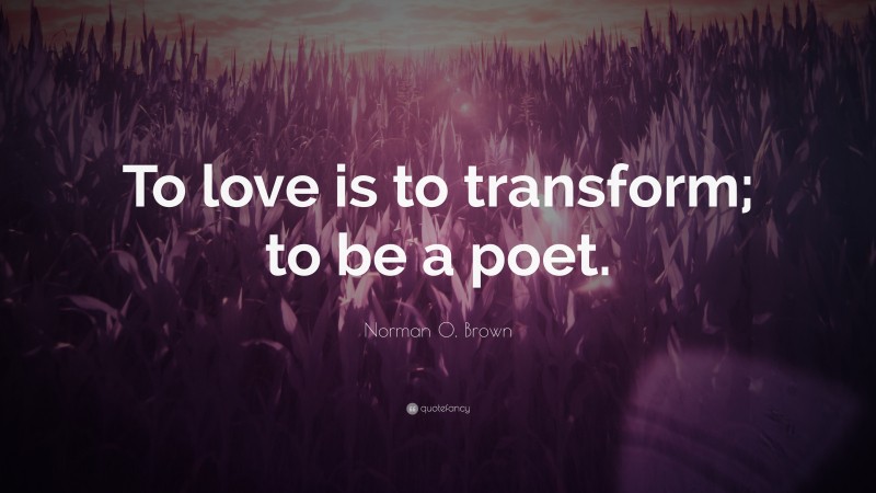 Norman O. Brown Quote: “To love is to transform; to be a poet.”