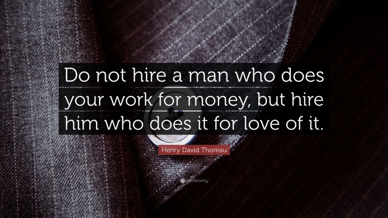 Henry David Thoreau Quote: “Do not hire a man who does your work for money, but hire him who does it for love of it.”
