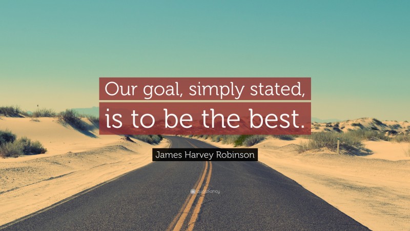 James Harvey Robinson Quote: “Our goal, simply stated, is to be the best.”