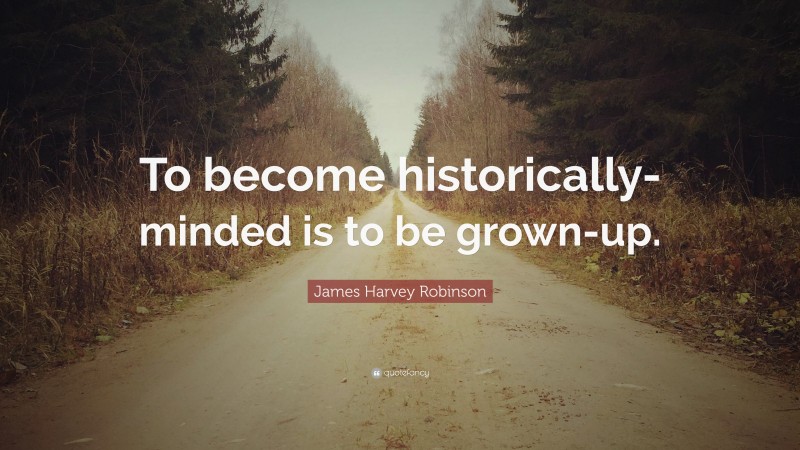 James Harvey Robinson Quote: “To become historically-minded is to be grown-up.”