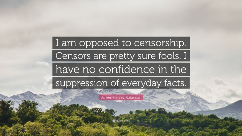 James Harvey Robinson Quote: “I am opposed to censorship. Censors are pretty sure fools. I have no confidence in the suppression of everyday facts.”
