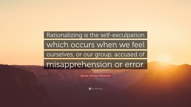 James Harvey Robinson Quote: “Rationalizing is the self-exculpation which occurs when we feel ourselves, or our group, accused of misapprehension or error.”