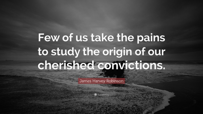 James Harvey Robinson Quote: “Few of us take the pains to study the origin of our cherished convictions.”