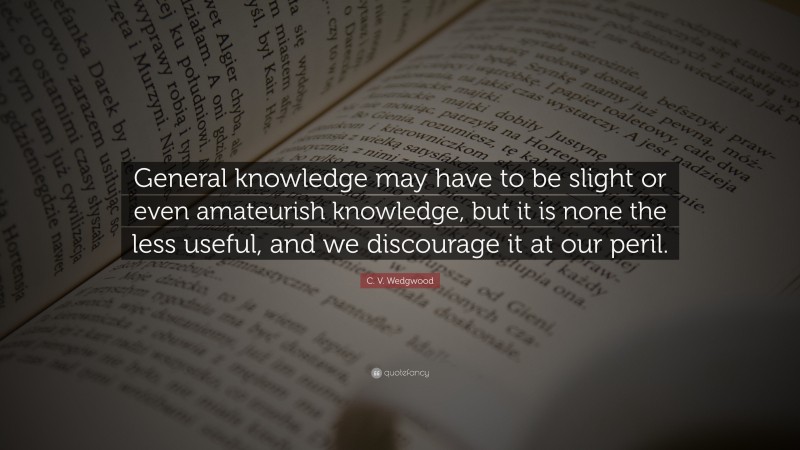 C. V. Wedgwood Quote: “General knowledge may have to be slight or even amateurish knowledge, but it is none the less useful, and we discourage it at our peril.”