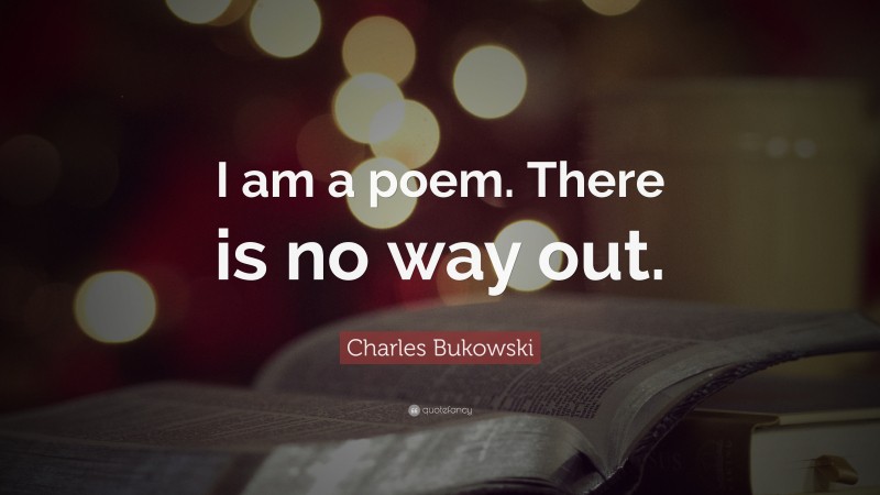 Charles Bukowski Quote: “I am a poem. There is no way out.”