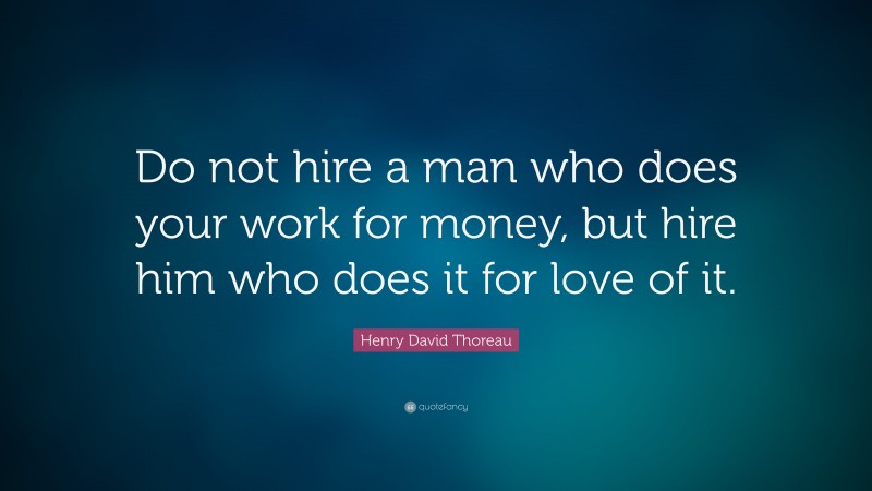 Henry David Thoreau Quote: “Do not hire a man who does your work for money, but hire him who does it for love of it.”