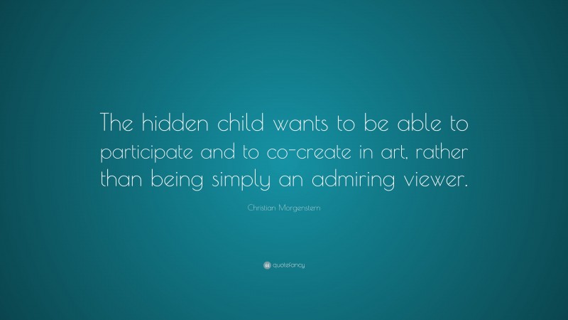 Christian Morgenstern Quote: “The hidden child wants to be able to participate and to co-create in art, rather than being simply an admiring viewer.”