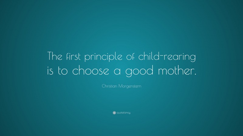 Christian Morgenstern Quote: “The first principle of child-rearing is to choose a good mother.”