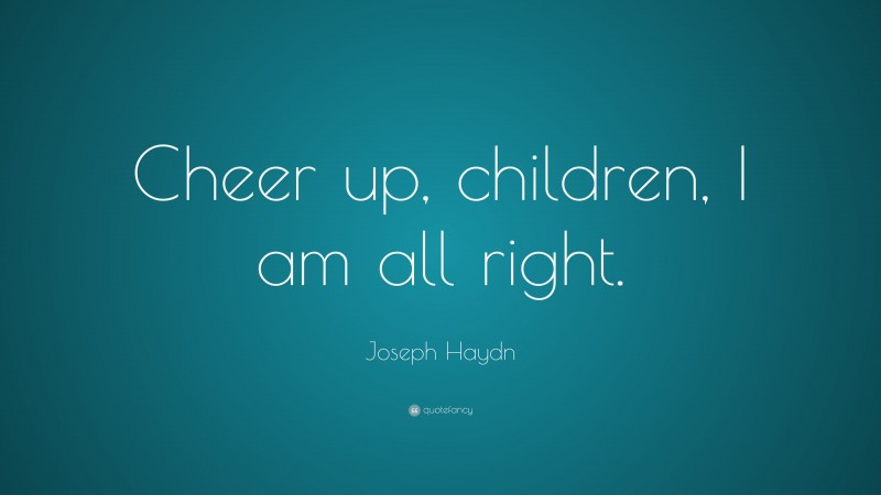 Joseph Haydn Quote: “Cheer up, children, I am all right.”