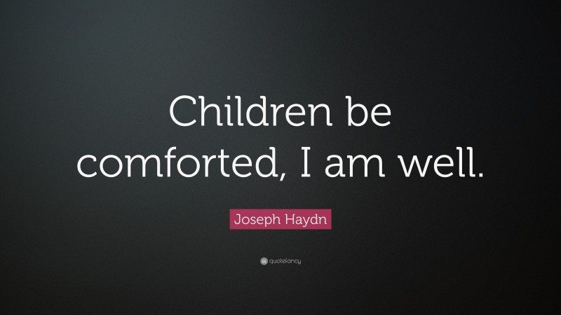 Joseph Haydn Quote: “Children be comforted, I am well.”