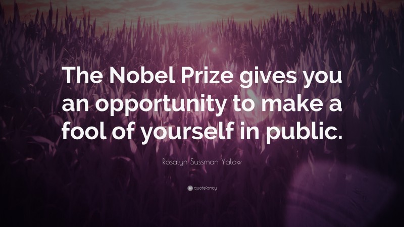Rosalyn Sussman Yalow Quote: “The Nobel Prize gives you an opportunity to make a fool of yourself in public.”