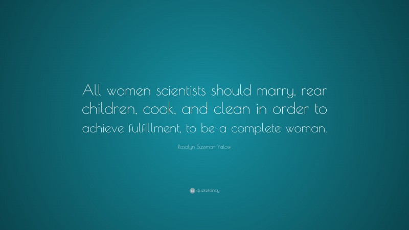 Rosalyn Sussman Yalow Quote: “All women scientists should marry, rear children, cook, and clean in order to achieve fulfillment, to be a complete woman.”