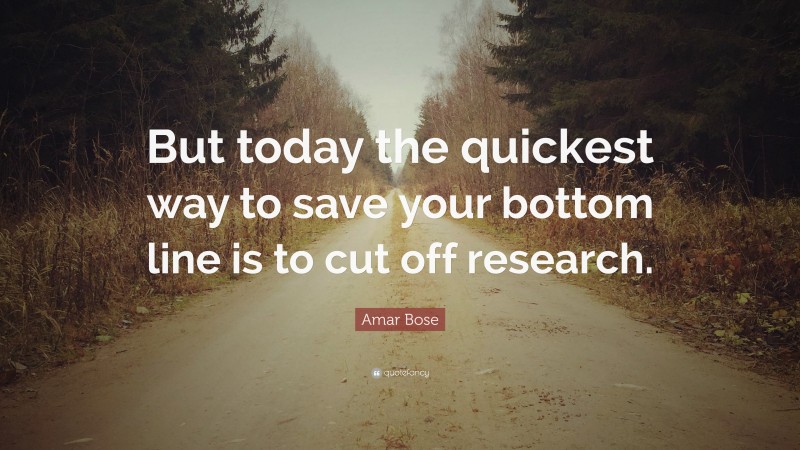 Amar Bose Quote: “But today the quickest way to save your bottom line is to cut off research.”