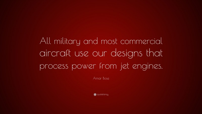 Amar Bose Quote: “All military and most commercial aircraft use our designs that process power from jet engines.”