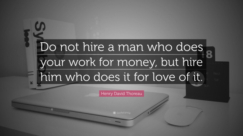Henry David Thoreau Quote: “Do not hire a man who does your work for money, but hire him who does it for love of it.”