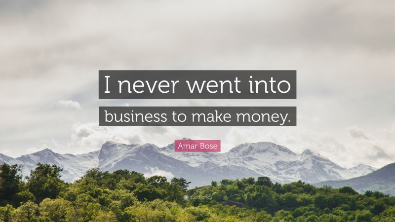 Amar Bose Quote: “I never went into business to make money.”