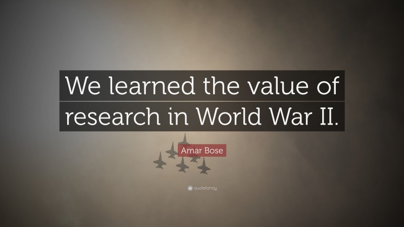 Amar Bose Quote: “We learned the value of research in World War II.”