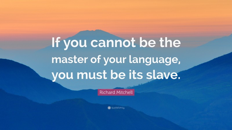 Richard Mitchell Quote: “If you cannot be the master of your language, you must be its slave.”