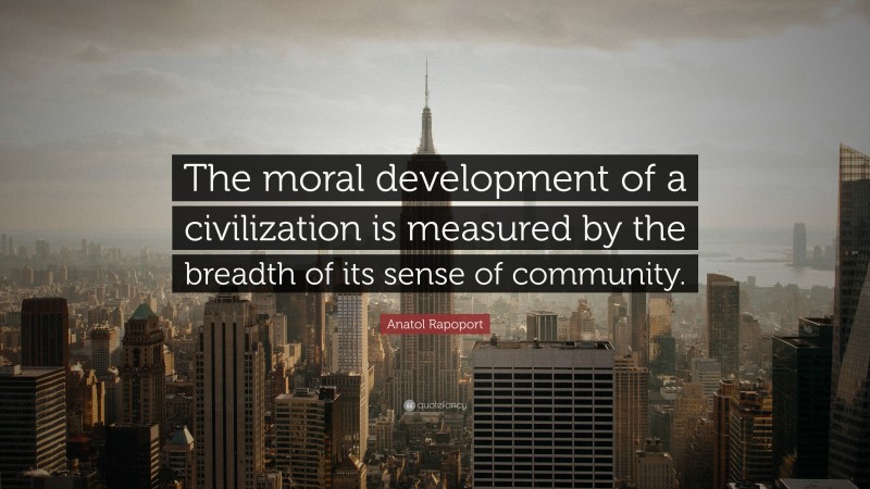 Anatol Rapoport Quote: “The moral development of a civilization is measured by the breadth of its sense of community.”