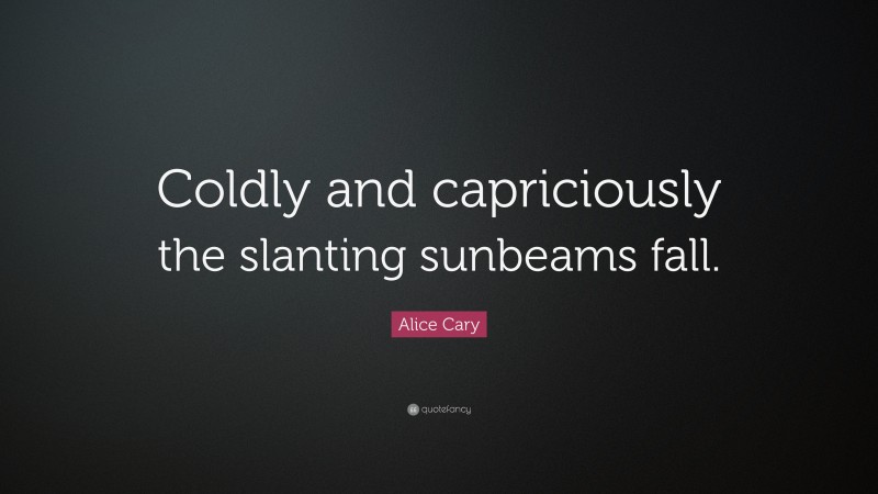 Alice Cary Quote: “Coldly and capriciously the slanting sunbeams fall.”