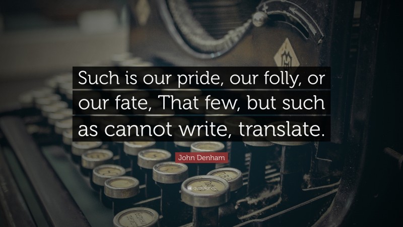 John Denham Quote: “Such is our pride, our folly, or our fate, That few, but such as cannot write, translate.”