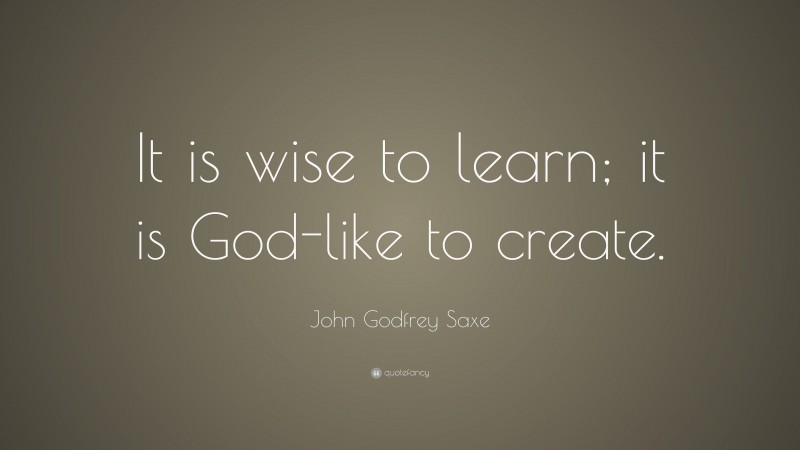 John Godfrey Saxe Quote: “It is wise to learn; it is God-like to create.”