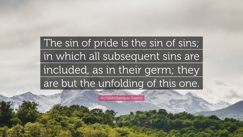 Richard Chenevix Trench Quote: “The sin of pride is the sin of sins; in which all subsequent sins are included, as in their germ; they are but the unfolding of this one.”
