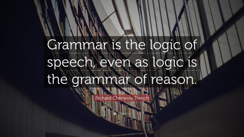 Richard Chenevix Trench Quote: “Grammar is the logic of speech, even as logic is the grammar of reason.”