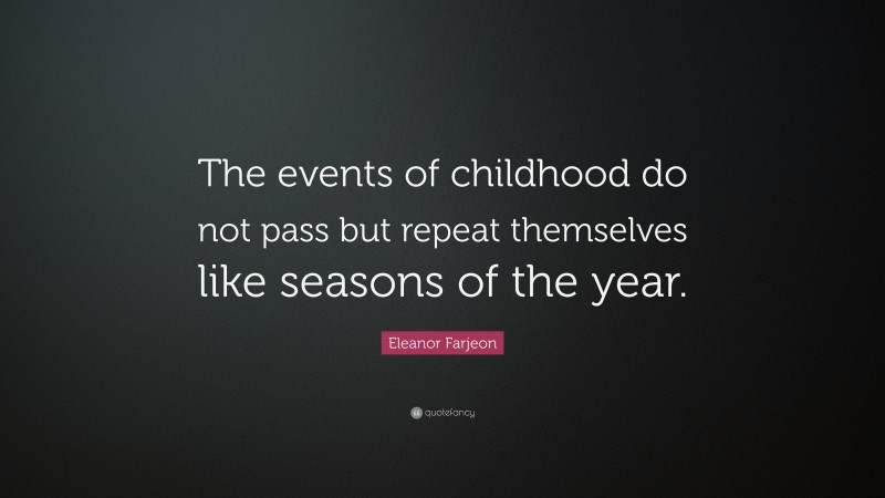 Eleanor Farjeon Quote: “The events of childhood do not pass but repeat themselves like seasons of the year.”
