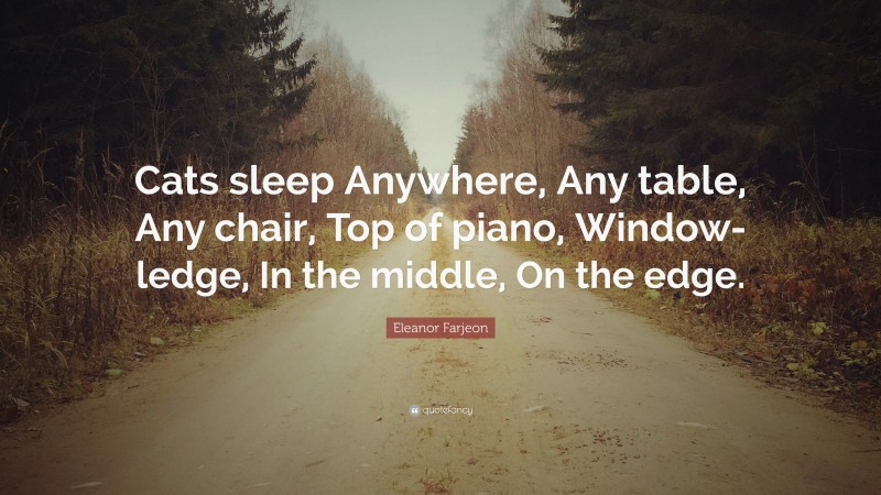 Eleanor Farjeon Quote: “Cats sleep Anywhere, Any table, Any chair, Top of piano, Window-ledge, In the middle, On the edge.”