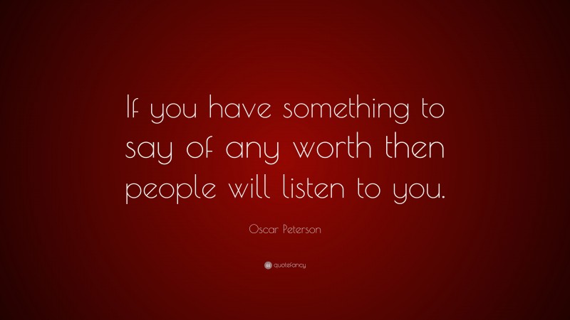 Oscar Peterson Quote: “If you have something to say of any worth then people will listen to you.”