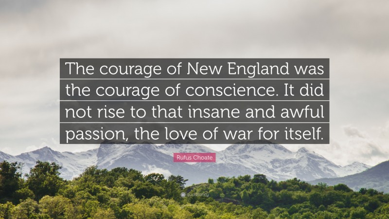 Rufus Choate Quote: “The courage of New England was the courage of conscience. It did not rise to that insane and awful passion, the love of war for itself.”