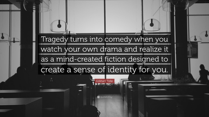Eckhart Tolle Quote: “Tragedy turns into comedy when you watch your own drama and realize it as a mind-created fiction designed to create a sense of identity for you.”