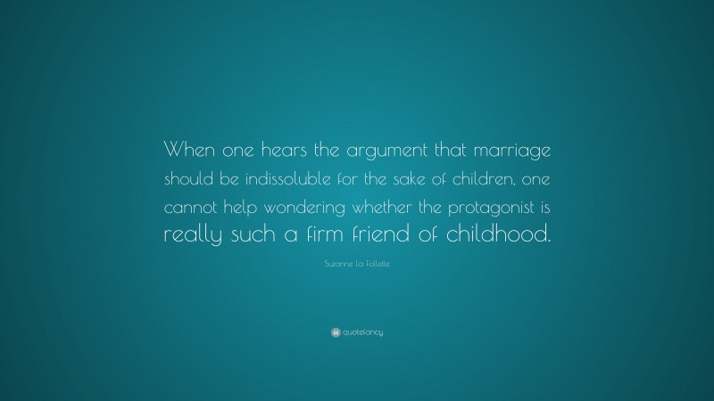 Suzanne La Follette Quote: “When one hears the argument that marriage should be indissoluble for the sake of children, one cannot help wondering whether the protagonist is really such a firm friend of childhood.”