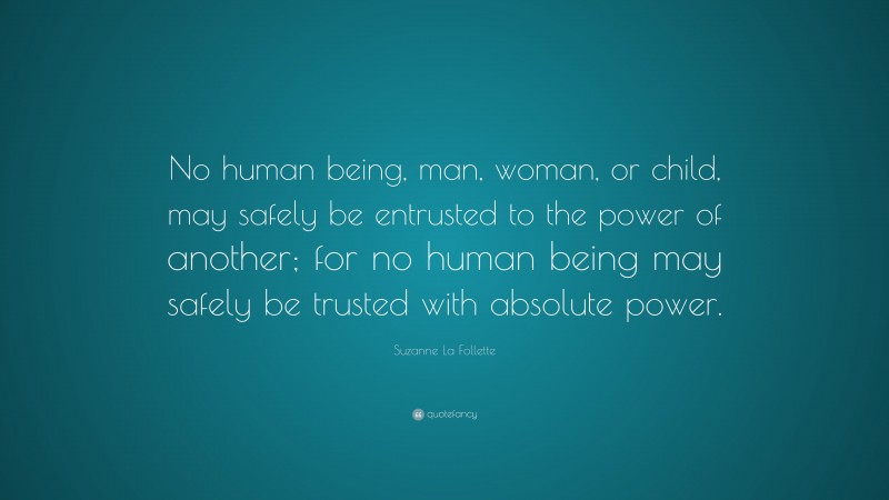 Suzanne La Follette Quote: “No human being, man, woman, or child, may safely be entrusted to the power of another; for no human being may safely be trusted with absolute power.”