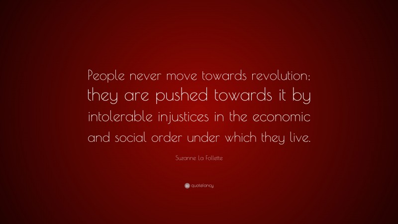Suzanne La Follette Quote: “People never move towards revolution; they are pushed towards it by intolerable injustices in the economic and social order under which they live.”