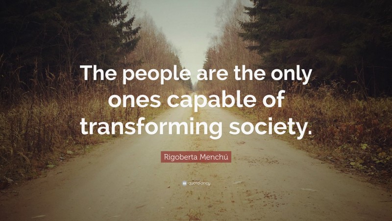 Rigoberta Menchú Quote: “The people are the only ones capable of transforming society.”