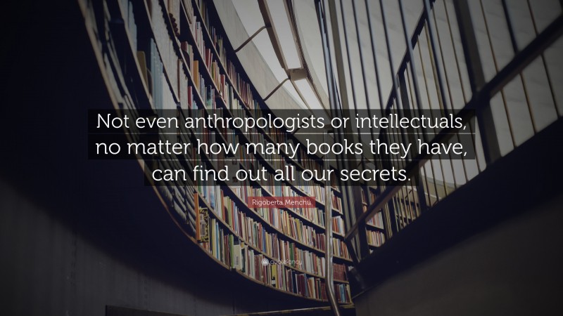 Rigoberta Menchú Quote: “Not even anthropologists or intellectuals, no matter how many books they have, can find out all our secrets.”
