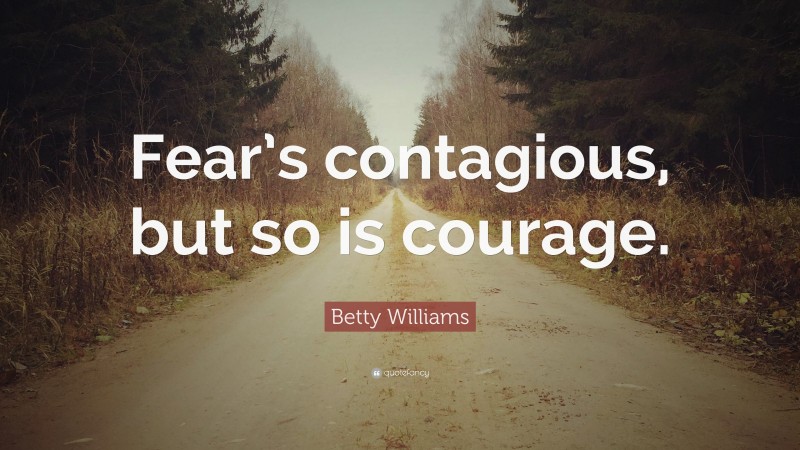 Betty Williams Quote: “Fear’s contagious, but so is courage.”