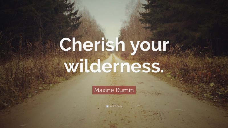 Maxine Kumin Quote: “Cherish your wilderness.”