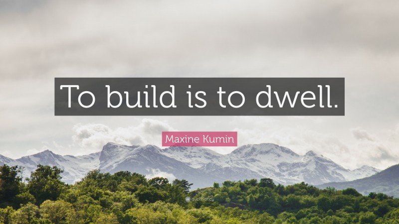 Maxine Kumin Quote: “To build is to dwell.”