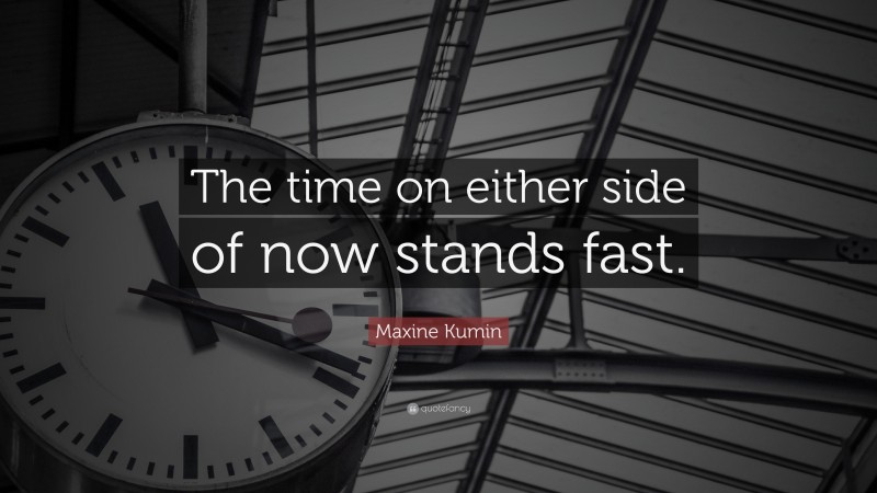 Maxine Kumin Quote: “The time on either side of now stands fast.”