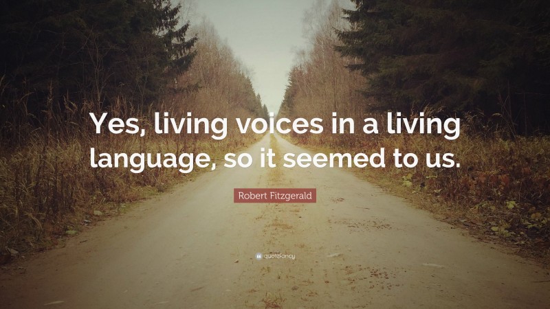 Robert Fitzgerald Quote: “Yes, living voices in a living language, so it seemed to us.”