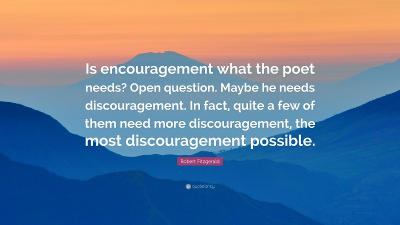 Robert Fitzgerald Quote: “Is encouragement what the poet needs? Open question. Maybe he needs discouragement. In fact, quite a few of them need more discouragement, the most discouragement possible.”