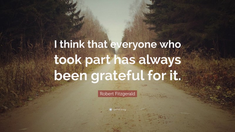 Robert Fitzgerald Quote: “I think that everyone who took part has always been grateful for it.”