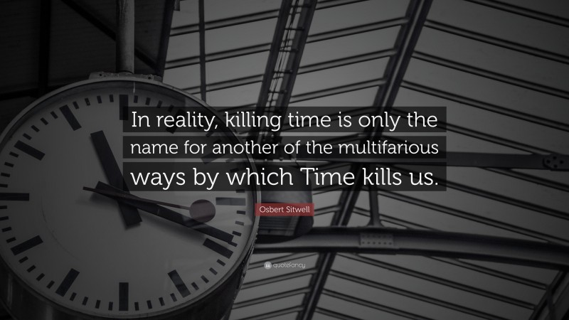 Osbert Sitwell Quote: “In reality, killing time is only the name for another of the multifarious ways by which Time kills us.”