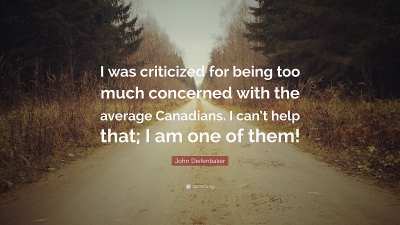 John Diefenbaker Quote: “I was criticized for being too much concerned with the average Canadians. I can’t help that; I am one of them!”